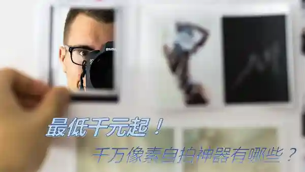 最低千元起！千万像素自拍神器有哪些？