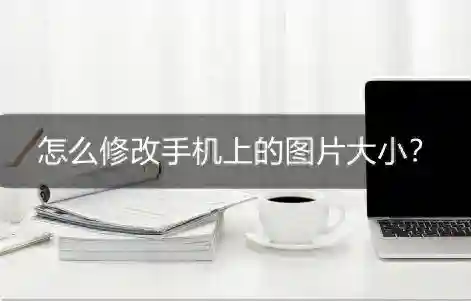 怎么修改手机上的图片大小？手机图片大小修改教程
